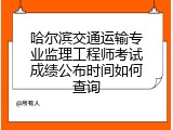 哈尔滨交通运输专业监理工程师考试成绩公布时间如何查询