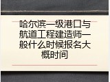 哈尔滨一级港口与航道工程建造师一般什么时候报名大概时间