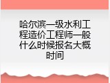 哈尔滨一级水利工程造价工程师一般什么时候报名大概时间