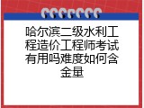 哈尔滨二级水利工程造价工程师考试有用吗难度如何含金量