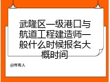 武隆区一级港口与航道工程建造师一般什么时候报名大概时间