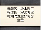 武隆区二级水利工程造价工程师考试有用吗难度如何含金量