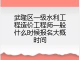 武隆区一级水利工程造价工程师一般什么时候报名大概时间