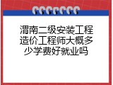渭南二级安装工程造价工程师大概多少学费好就业吗