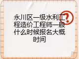 永川区一级水利工程造价工程师一般什么时候报名大概时间