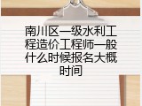 南川区一级水利工程造价工程师一般什么时候报名大概时间
