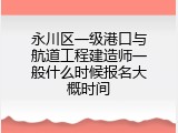 永川区一级港口与航道工程建造师一般什么时候报名大概时间