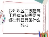 沙坪坝区二级建筑工程建造师需要考哪些科目具备什么能力