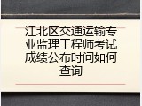 江北区交通运输专业监理工程师考试成绩公布时间如何查询