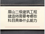 眉山二级建筑工程建造师需要考哪些科目具备什么能力
