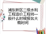浦东新区二级水利工程造价工程师一般什么时候报名大概时间