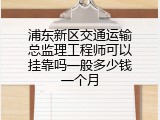 浦东新区交通运输总监理工程师可以挂靠吗一般多少钱一个月