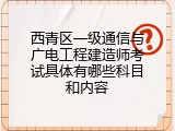 西青区一级通信与广电工程建造师考试具体有哪些科目和内容