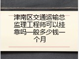 津南区交通运输总监理工程师可以挂靠吗一般多少钱一个月