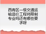 西青区一级交通运输造价工程师限制专业吗还有哪些要求呀