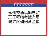 永州交通运输总监理工程师考试有用吗难度如何含金量