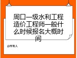 周口一级水利工程造价工程师一般什么时候报名大概时间
