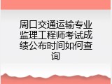 周口交通运输专业监理工程师考试成绩公布时间如何查询