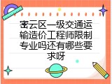 密云区一级交通运输造价工程师限制专业吗还有哪些要求呀