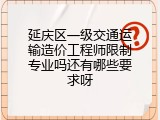 延庆区一级交通运输造价工程师限制专业吗还有哪些要求呀