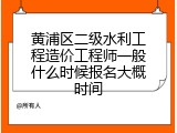 黄浦区二级水利工程造价工程师一般什么时候报名大概时间
