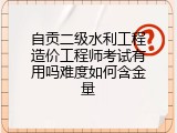 自贡二级水利工程造价工程师考试有用吗难度如何含金量