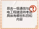 昌吉一级通信与广电工程建造师考试具体有哪些科目和内容