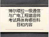 博尔塔拉一级通信与广电工程建造师考试具体有哪些科目和内容