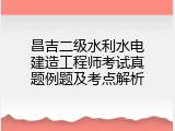 昌吉二级水利水电建造工程师考试真题例题及考点解析