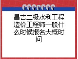 昌吉二级水利工程造价工程师一般什么时候报名大概时间