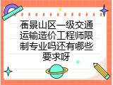 石景山区一级交通运输造价工程师限制专业吗还有哪些要求呀