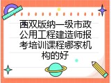 西双版纳一级市政公用工程建造师报考培训课程哪家机构的好