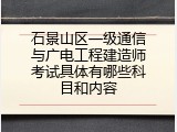 石景山区一级通信与广电工程建造师考试具体有哪些科目和内容