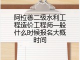 阿拉善二级水利工程造价工程师一般什么时候报名大概时间