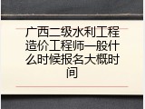 广西二级水利工程造价工程师一般什么时候报名大概时间