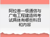 阿拉善一级通信与广电工程建造师考试具体有哪些科目和内容