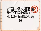 新疆一级交通运输造价工程师限制专业吗还有哪些要求呀