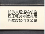长沙交通运输总监理工程师考试有用吗难度如何含金量