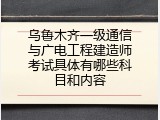 乌鲁木齐一级通信与广电工程建造师考试具体有哪些科目和内容