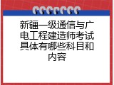新疆一级通信与广电工程建造师考试具体有哪些科目和内容
