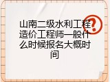 山南二级水利工程造价工程师一般什么时候报名大概时间
