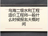 乌海二级水利工程造价工程师一般什么时候报名大概时间