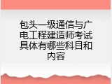 包头一级通信与广电工程建造师考试具体有哪些科目和内容