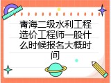 青海二级水利工程造价工程师一般什么时候报名大概时间