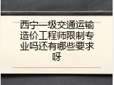 西宁一级交通运输造价工程师限制专业吗还有哪些要求呀