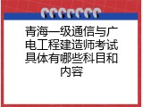 青海一级通信与广电工程建造师考试具体有哪些科目和内容