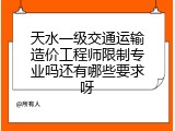 天水一级交通运输造价工程师限制专业吗还有哪些要求呀