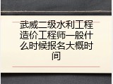 武威二级水利工程造价工程师一般什么时候报名大概时间