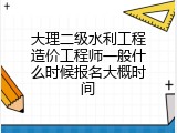 大理二级水利工程造价工程师一般什么时候报名大概时间