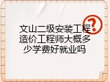 文山二级安装工程造价工程师大概多少学费好就业吗